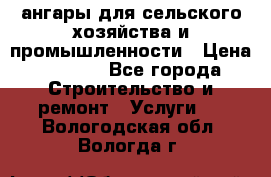 ангары для сельского хозяйства и промышленности › Цена ­ 2 800 - Все города Строительство и ремонт » Услуги   . Вологодская обл.,Вологда г.